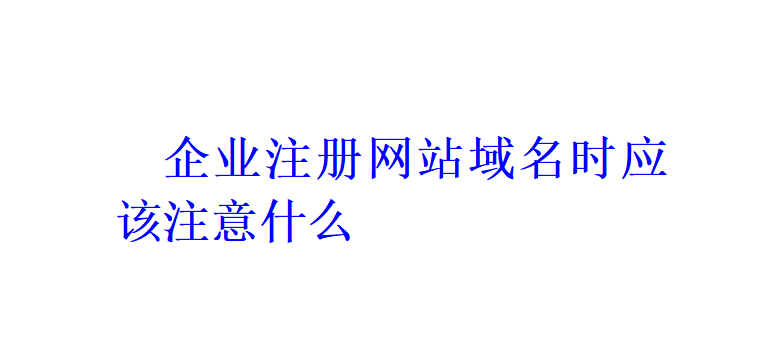 企業(yè)注冊(cè)網(wǎng)站域名時(shí)應(yīng)該注意什么？