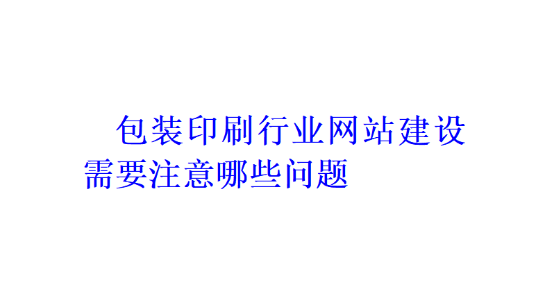 包裝印刷行業(yè)網(wǎng)站建設(shè)需要注意哪些問題？