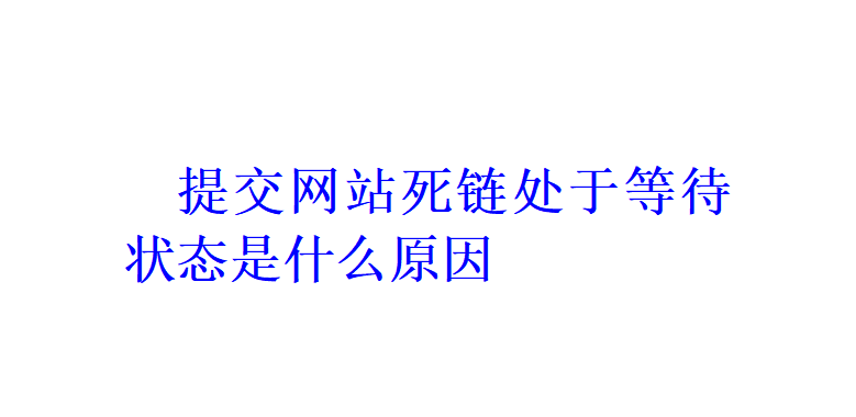 提交網(wǎng)站死鏈處于等待狀態(tài)是什么原因？